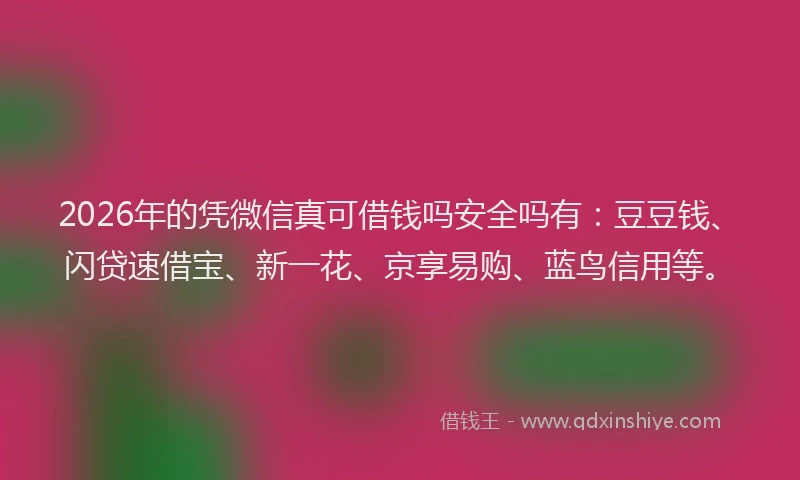 2026年的凭微信真可借钱吗安全吗有：豆豆钱、闪贷速借宝、新一花、京享易购、蓝鸟信用等。