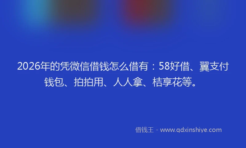 2026年的凭微信借钱怎么借有：58好借、翼支付钱包、拍拍用、人人拿、桔享花等。