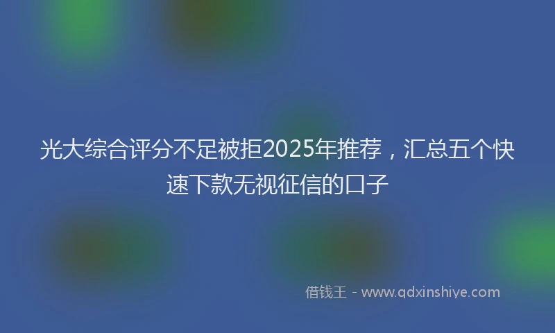 光大综合评分不足被拒2025年推荐，汇总五个快速下款无视征信的口子
