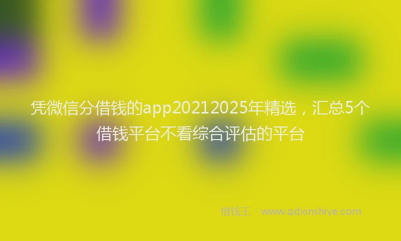 凭微信分借钱的app20212025年精选，汇总5个借钱平台不看综合评估的平台