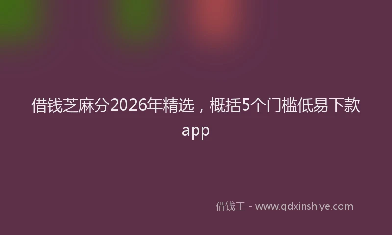 借钱芝麻分2026年精选,概括5个门槛低易下款app