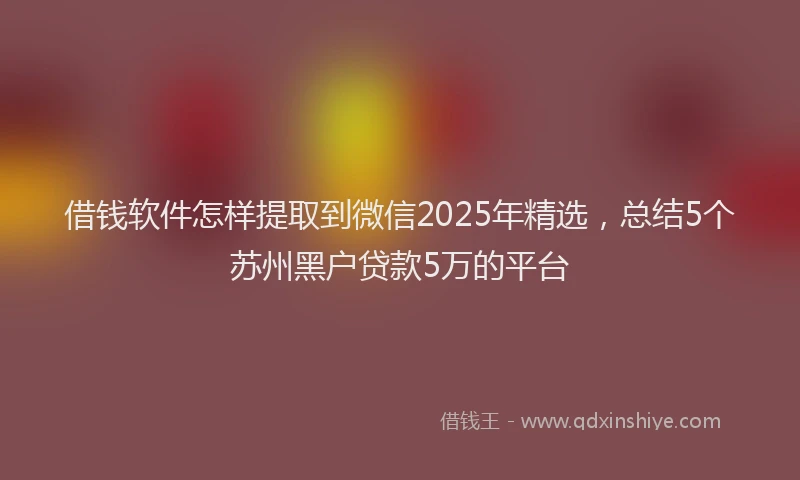 借钱软件怎样提取到微信2025年精选，总结5个苏州黑户贷款5万的平台