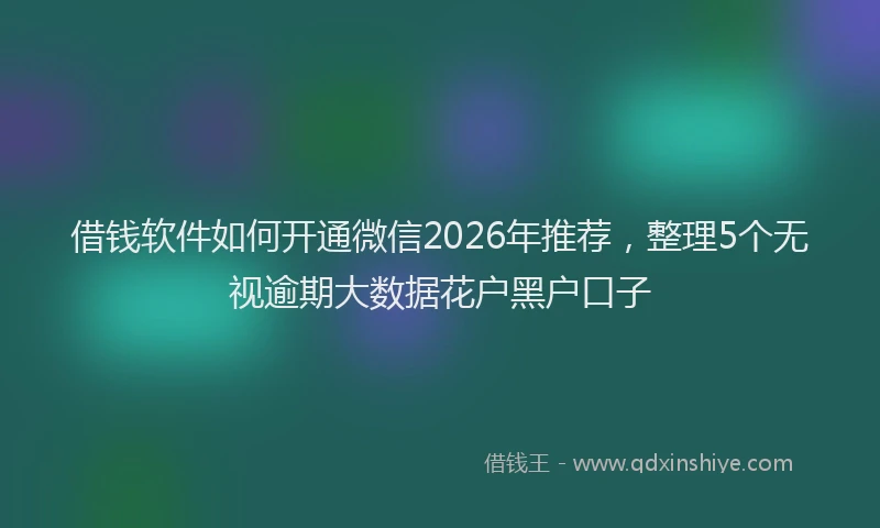 借钱软件如何开通微信2026年推荐，整理5个无视逾期大数据花户黑户口子