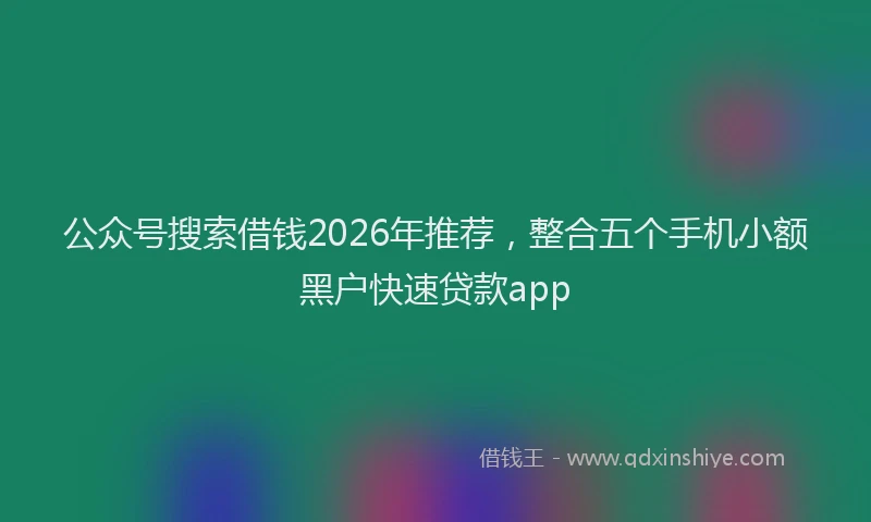 公众号搜索借钱2026年推荐,整合五个手机小额黑户快速贷款app