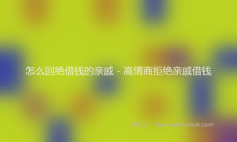 怎么回绝借钱的亲戚 - 高情商拒绝亲戚借钱