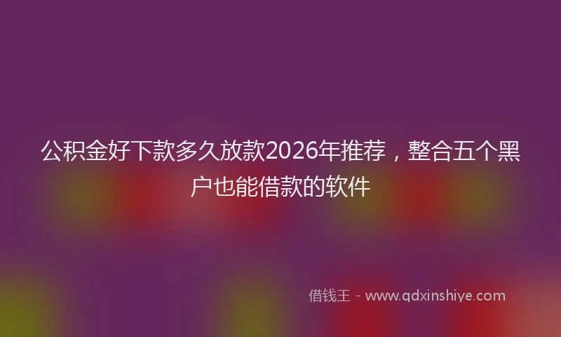公积金好下款多久放款2026年推荐，整合五个黑户也能借款的软件