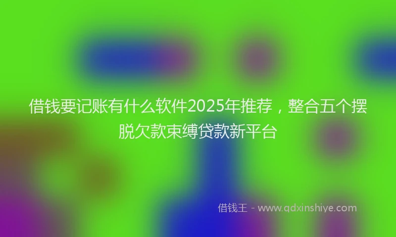 借钱要记账有什么软件2025年推荐，整合五个摆脱欠款束缚贷款新平台