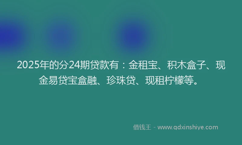 2025年的分24期贷款有：金租宝、积木盒子、现金易贷宝盒融、珍珠贷、现租柠檬等。