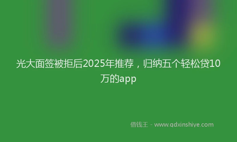 光大面签被拒后2025年推荐，归纳五个轻松贷10万的app