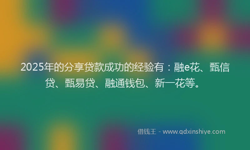 2025年的分享贷款成功的经验有:融e花、甄信贷、甄易贷、融通钱包、新一花等。