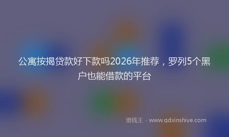 公寓按揭贷款好下款吗2026年推荐，罗列5个黑户也能借款的平台