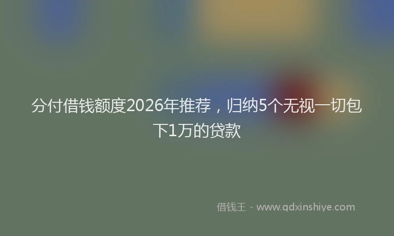分付借钱额度2026年推荐，归纳5个无视一切包下1万的贷款