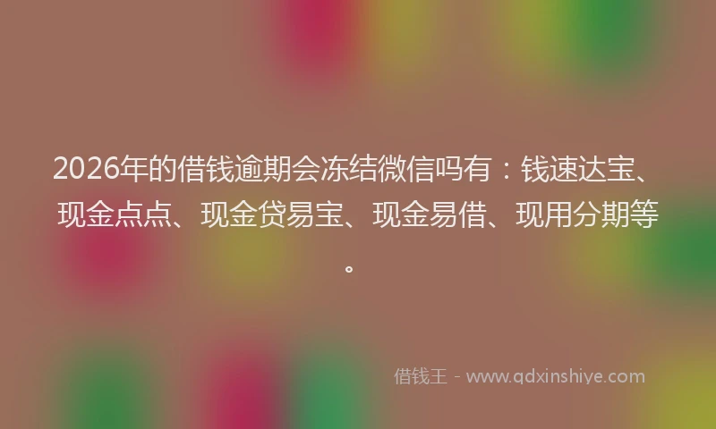 2026年的借钱逾期会冻结微信吗有：钱速达宝、现金点点、现金贷易宝、现金易借、现用分期等。