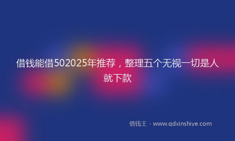 借钱能借502025年推荐，整理五个无视一切是人就下款