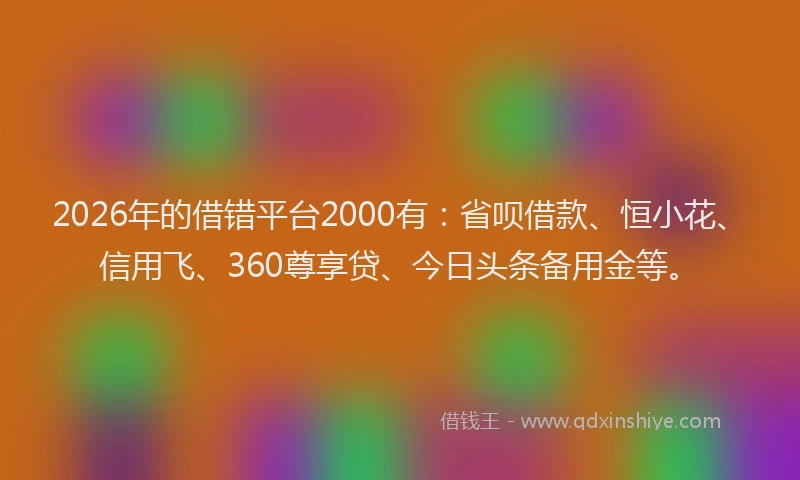 2026年的借错平台2000有：省呗借款、恒小花、信用飞、360尊享贷、今日头条备用金等。