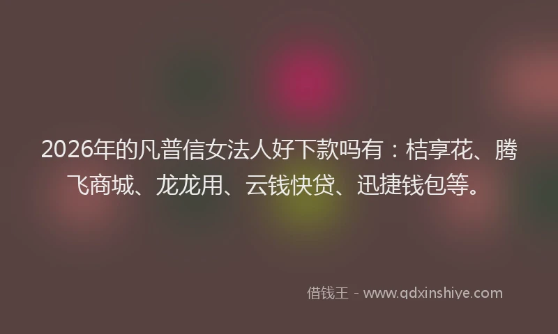 2026年的凡普信女法人好下款吗有:桔享花、腾飞商城、龙龙用、云钱快贷、迅捷钱包等。