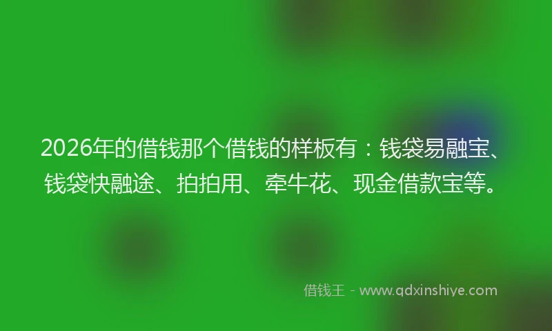 2026年的借钱那个借钱的样板有:钱袋易融宝、钱袋快融途、拍拍用、牵牛花、现金借款宝等。