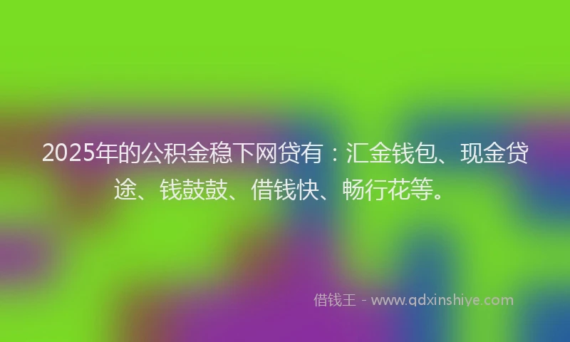 2025年的公积金稳下网贷有：汇金钱包、现金贷途、钱鼓鼓、借钱快、畅行花等。