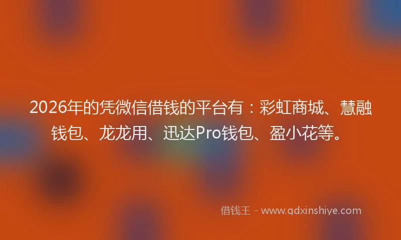 2026年的凭微信借钱的平台有：彩虹商城、慧融钱包、龙龙用、迅达Pro钱包、盈小花等。