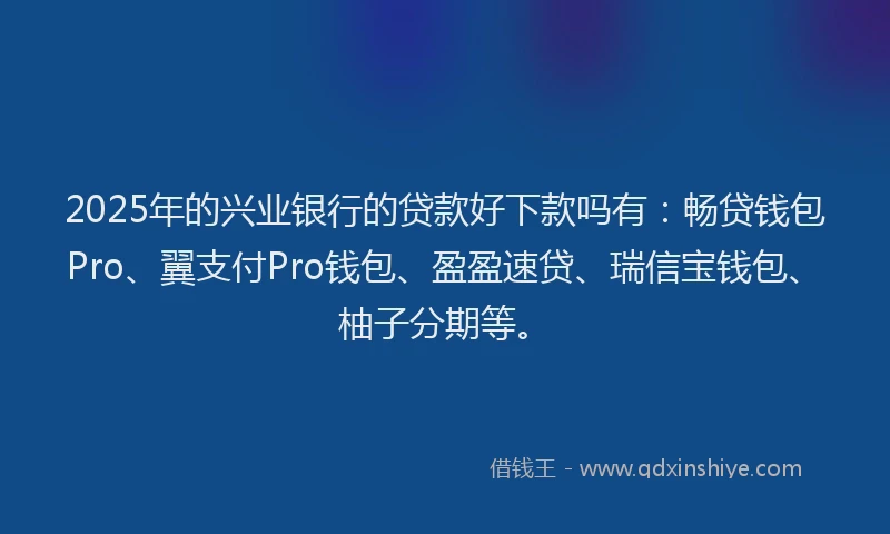 2025年的兴业银行的贷款好下款吗有:畅贷钱包Pro、翼支付Pro钱包、盈盈速贷、瑞信宝钱包、柚子分期等。