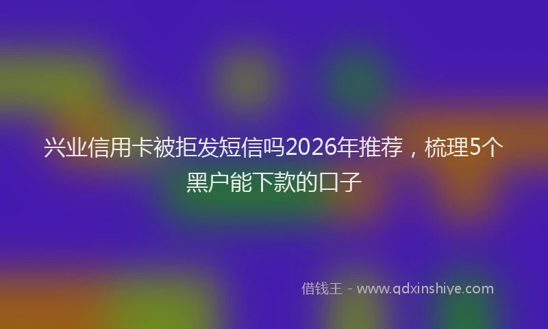 兴业信用卡被拒发短信吗2026年推荐,梳理5个黑户能下款的口子