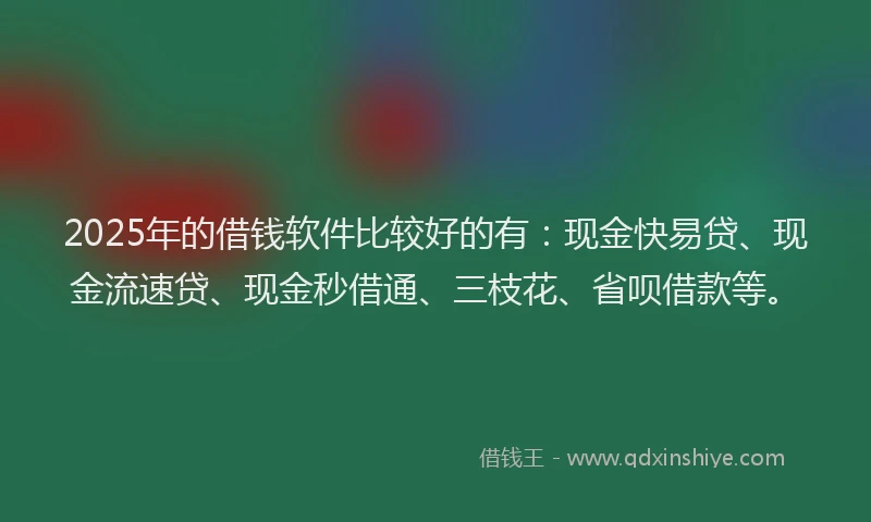 2025年的借钱软件比较好的有：现金快易贷、现金流速贷、现金秒借通、三枝花、省呗借款等。