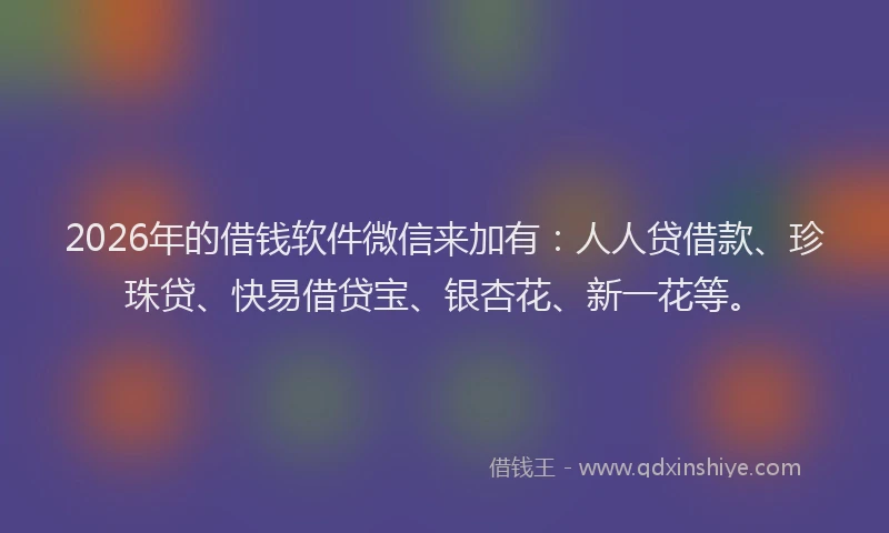 2026年的借钱软件微信来加有：人人贷借款、珍珠贷、快易借贷宝、银杏花、新一花等。