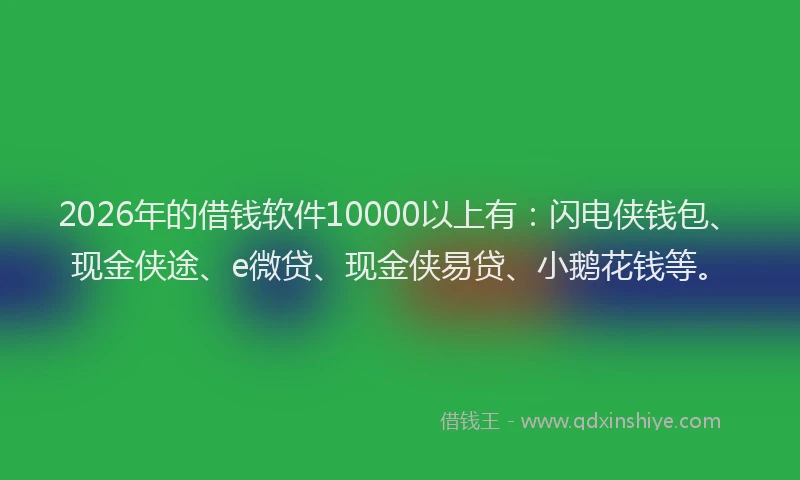 2026年的借钱软件10000以上有：闪电侠钱包、现金侠途、e微贷、现金侠易贷、小鹅花钱等。