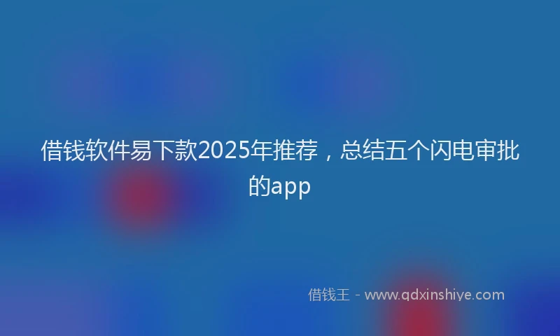 借钱软件易下款2025年推荐，总结五个闪电审批的app