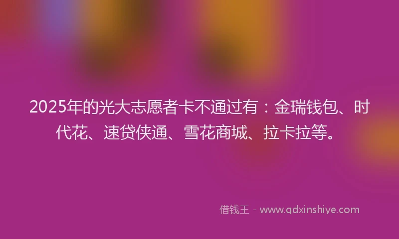 2025年的光大志愿者卡不通过有:金瑞钱包、时代花、速贷侠通、雪花商城、拉卡拉等。