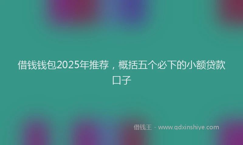 借钱钱包2025年推荐，概括五个必下的小额贷款口子