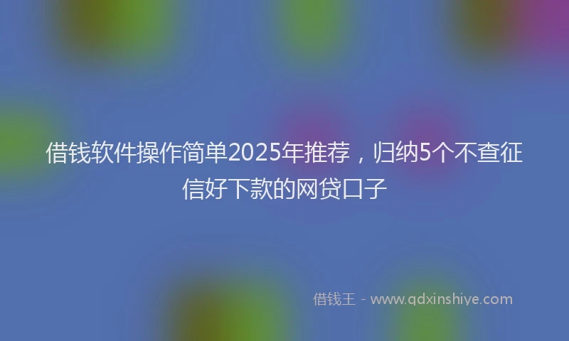 借钱软件操作简单2025年推荐，归纳5个不查征信好下款的网贷口子