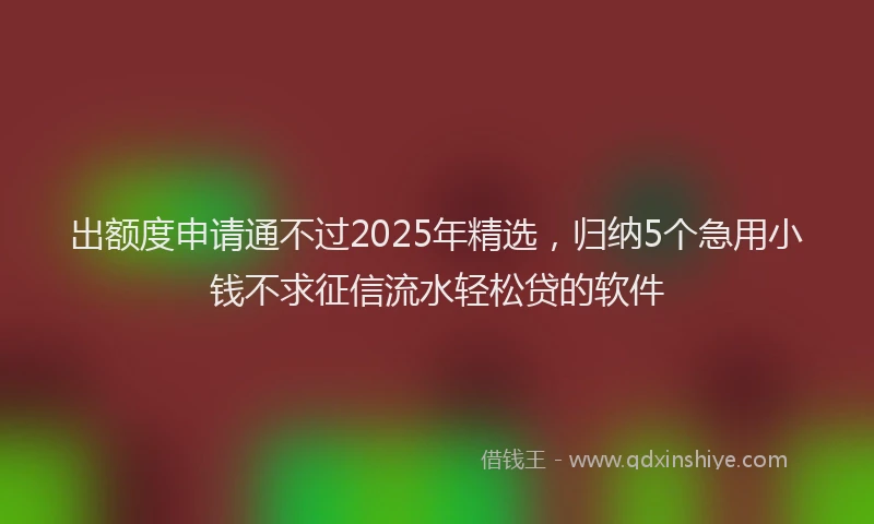 出额度申请通不过2025年精选，归纳5个急用小钱不求征信流水轻松贷的软件