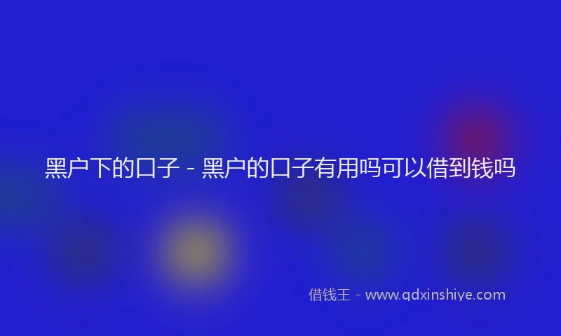黑户下的口子 - 黑户的口子有用吗可以借到钱吗