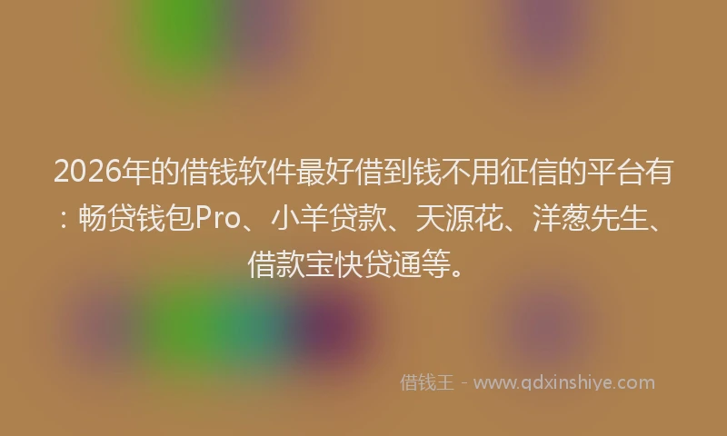 2026年的借钱软件最好借到钱不用征信的平台有:畅贷钱包Pro、小羊贷款、天源花、洋葱先生、借款宝快贷通等。