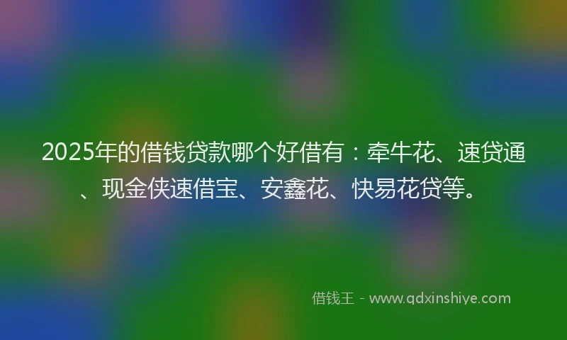 2025年的借钱贷款哪个好借有：牵牛花、速贷通、现金侠速借宝、安鑫花、快易花贷等。