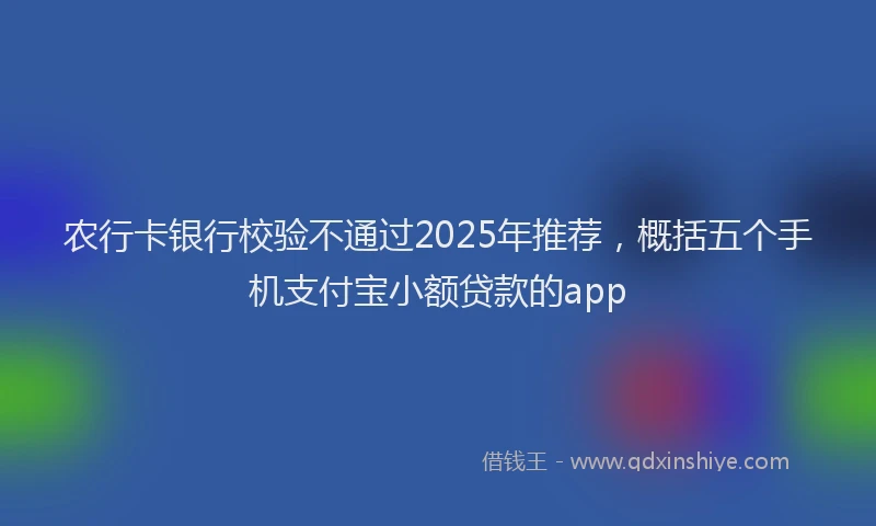 农行卡银行校验不通过2025年推荐，概括五个手机支付宝小额贷款的app