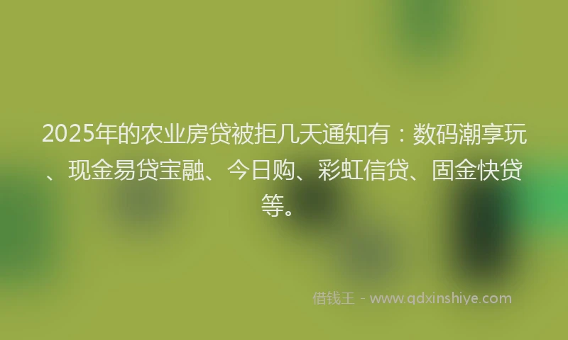 2025年的农业房贷被拒几天通知有:数码潮享玩、现金易贷宝融、今日购、彩虹信贷、固金快贷等。