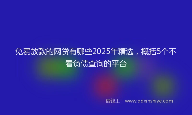 免费放款的网贷有哪些2025年精选，概括5个不看负债查询的平台