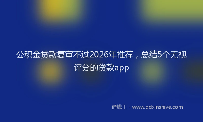 公积金贷款复审不过2026年推荐，总结5个无视评分的贷款app