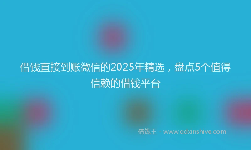 借钱直接到账微信的2025年精选，盘点5个值得信赖的借钱平台