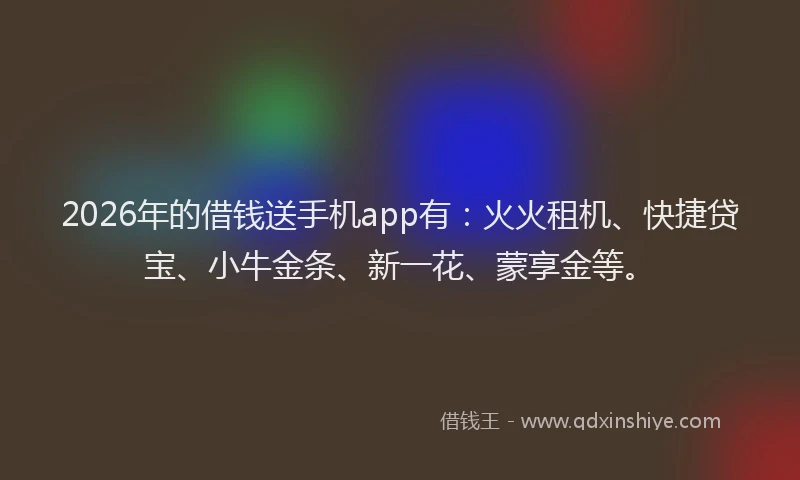 2026年的借钱送手机app有:火火租机、快捷贷宝、小牛金条、新一花、蒙享金等。