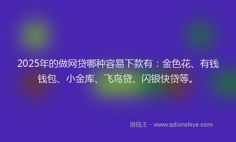 2025年的做网贷哪种容易下款有:金色花、有钱钱包、小金库、飞鸟贷、闪银快贷等。