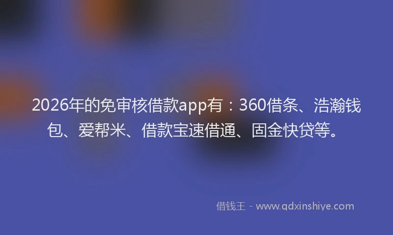 2026年的免审核借款app有:360借条、浩瀚钱包、爱帮米、借款宝速借通、固金快贷等。
