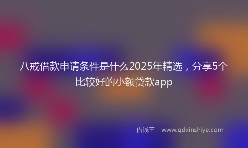 八戒借款申请条件是什么2025年精选，分享5个比较好的小额贷款app