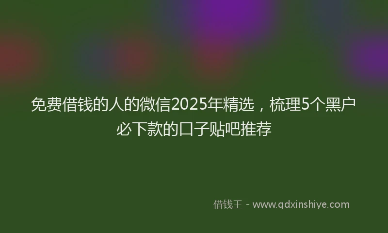 免费借钱的人的微信2025年精选，梳理5个黑户必下款的口子贴吧推荐