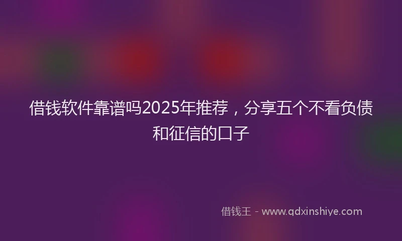 借钱软件靠谱吗2025年推荐，分享五个不看负债和征信的口子
