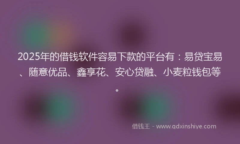 2025年的借钱软件容易下款的平台有:易贷宝易、随意优品、鑫享花、安心贷融、小麦粒钱包等。