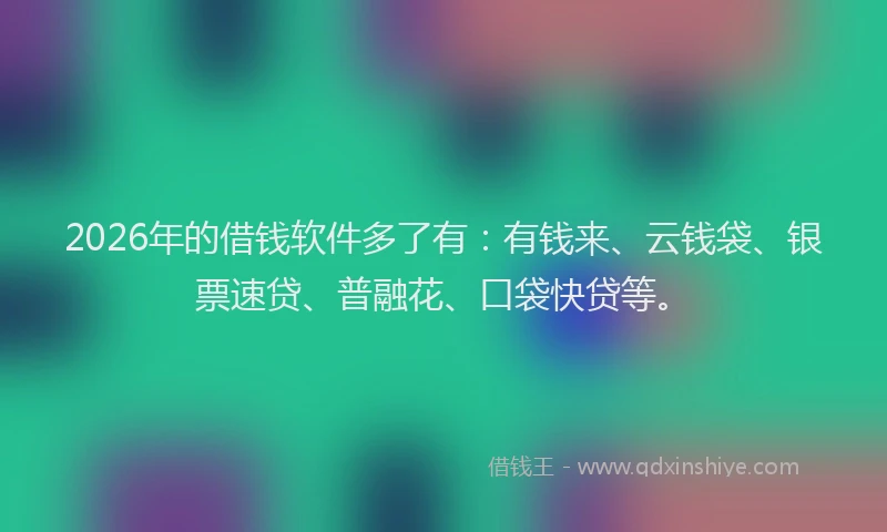 2026年的借钱软件多了有:有钱来、云钱袋、银票速贷、普融花、口袋快贷等。