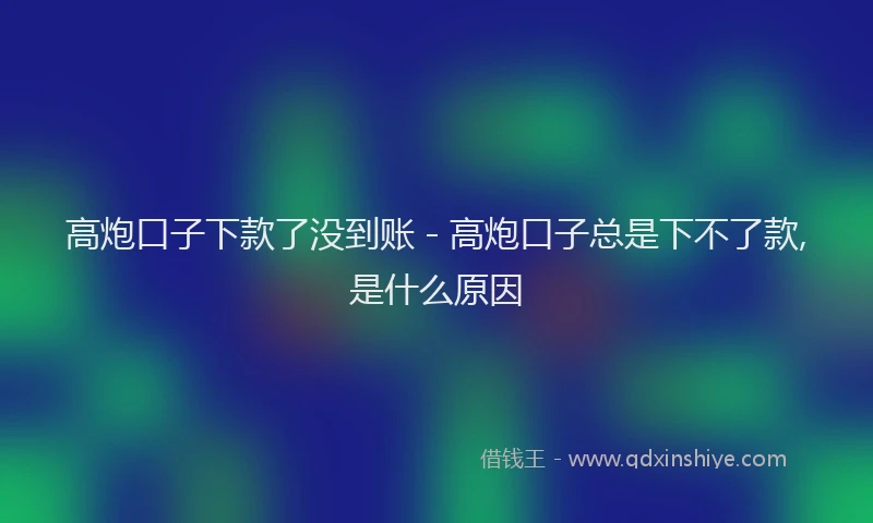 高炮口子下款了没到账 - 高炮口子总是下不了款,是什么原因